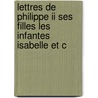 Lettres De Philippe Ii Ses Filles Les Infantes Isabelle Et C door Philip Ii