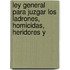Ley General Para Juzgar Los Ladrones, Homicidas, Heridores y