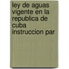 Ley de Aguas Vigente En La Republica de Cuba Instruccion Par by Cuba