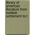Library of American Literature from Earliest Settlement to t