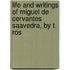 Life and Writings of Miguel De Cervantes Saavedra, by T. Ros