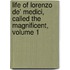 Life of Lorenzo de' Medici, Called the Magnificent, Volume 1
