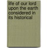 Life of Our Lord Upon the Earth Considered in Its Historical by Samuel James Andrews