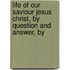 Life of Our Saviour Jesus Christ, by Question and Answer, by