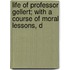 Life of Professor Gellert; with a Course of Moral Lessons, D