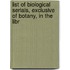 List of Biological Serials, Exclusive of Botany, in the Libr