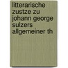 Litterarische Zustze Zu Johann George Sulzers Allgemeiner Th by Johann Georg Sulzer