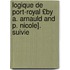Logique de Port-Royal £By A. Arnauld and P. Nicole]. Suivie