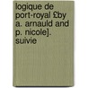 Logique de Port-Royal £By A. Arnauld and P. Nicole]. Suivie by Antoine Arnauld