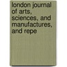 London Journal of Arts, Sciences, and Manufactures, and Repe by Unknown