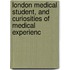 London Medical Student, and Curiosities of Medical Experienc