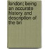 London; Being an Accurate History and Description of the Bri