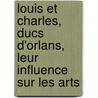 Louis Et Charles, Ducs D'Orlans, Leur Influence Sur Les Arts by Aim Louis Champollion-Fig