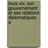 Louis Xiv, Son Gouvernement Et Ses Relations Diplomatiques A door Onbekend