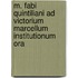 M. Fabi Quintiliani Ad Victorium Marcellum Institutionum Ora