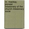 M. Mackay, Pioneer Missionary of the Church Missionary Socie by Alexina MacKay Harrison