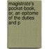 Magistrate's Pocket-Book, Or, an Epitome of the Duties and P