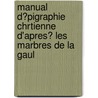 Manual D?pigraphie Chrtienne D'Apres? Les Marbres de La Gaul door Edmond Frdric Le Blant