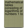 Mathematical Tables Consisting of Logarithms of Numbers 1 to door Onbekend