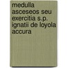 Medulla Asceseos Seu Exercitia S.P. Ignatii de Loyola Accura door Aloysius Bellechius
