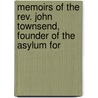 Memoirs Of The Rev. John Townsend, Founder Of The Asylum For by John John Townsend