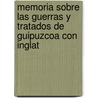 Memoria Sobre Las Guerras y Tratados de Guipuzcoa Con Inglat by Pablo De Gorosabel