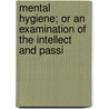 Mental Hygiene; Or an Examination of the Intellect and Passi door William Sweetser