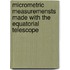 Micrometric Measuremensts Made with the Equatorial Telescope