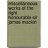 Miscellaneous Works of the Right Honourable Sir James Mackin
