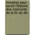 Mmoires Pour Servir L'Histoire Des Vnements de La Fin Du Dix