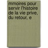 Mmoires Pour Servir L'Histoire de La Vie Prive, Du Retour, E by Unknown