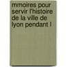 Mmoires Pour Servir L'Histoire de La Ville de Lyon Pendant L by Aim Guillon
