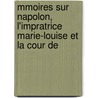 Mmoires Sur Napolon, L'Impratrice Marie-Louise Et La Cour De by Sophie Cohondet Durand