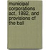 Municipal Corporations Act, 1882, and Provisions of the Ball