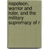 Napoleon, Warrior and Ruler, and the Military Supremacy of R