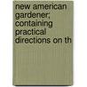 New American Gardener; Containing Practical Directions on th door Thomas Green Fessenden