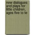 New Dialogues and Plays for Little Children, Ages Five to Te