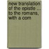 New Translation of the Epistle ... to the Romans, with a Com
