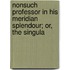 Nonsuch Professor in His Meridian Splendour; Or, the Singula