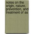 Notes On the Origin, Nature, Prevention, and Treatment of As
