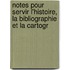 Notes Pour Servir L'Histoire, La Bibliographie Et La Cartogr