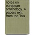 Notes on European Ornithology. 4 Papers Extr. from the 'Ibis