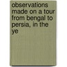 Observations Made on a Tour from Bengal to Persia, in the Ye by William Francklin