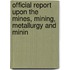 Official Report Upon the Mines, Mining, Metallurgy and Minin