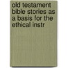 Old Testament Bible Stories As a Basis for the Ethical Instr door Walter Lorenzo Sheldon