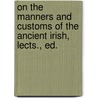 On the Manners and Customs of the Ancient Irish, Lects., Ed. by Eugene O'Curry
