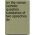 On the Roman Catholic Question. Substance of Two Speeches De