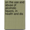 On the Use and Abuse of Alcoholic Liquors, in Health and Dis by William Benjamin Carpenter
