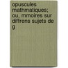 Opuscules Mathmatiques; Ou, Mmoires Sur Diffrens Sujets de G by Unknown