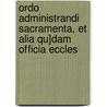 Ordo Administrandi Sacramenta, Et Alia Qu]dam Officia Eccles by Unknown